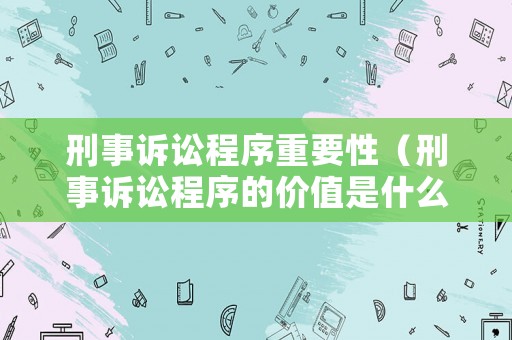 刑事訴訟程序重要性（刑事訴訟程序的價(jià)值是什么）