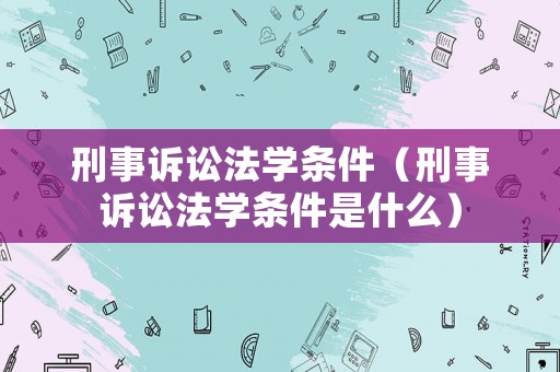刑事訴訟法學(xué)條件（刑事訴訟法學(xué)條件是什么）