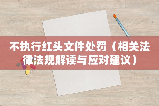 不執(zhí)行紅頭文件處罰（相關法律法規(guī)解讀與應對建議）