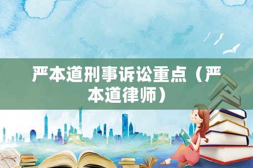 嚴(yán)本道刑事訴訟重點(diǎn)（嚴(yán)本道律師）