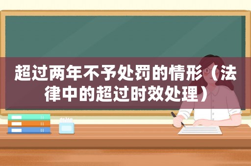 超過兩年不予處罰的情形（法律中的超過時效處理）