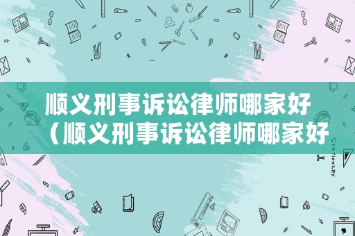 順義刑事訴訟律師哪家好（順義刑事訴訟律師哪家好些）