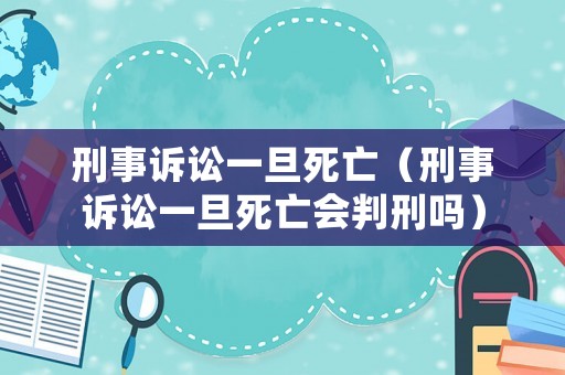 刑事訴訟一旦死亡（刑事訴訟一旦死亡會判刑嗎）