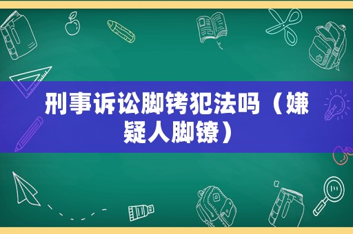 刑事訴訟腳銬犯法嗎（嫌疑人腳鐐）