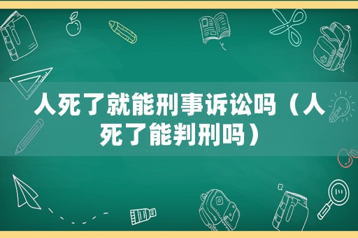 人死了就能刑事訴訟嗎（人死了能判刑嗎）