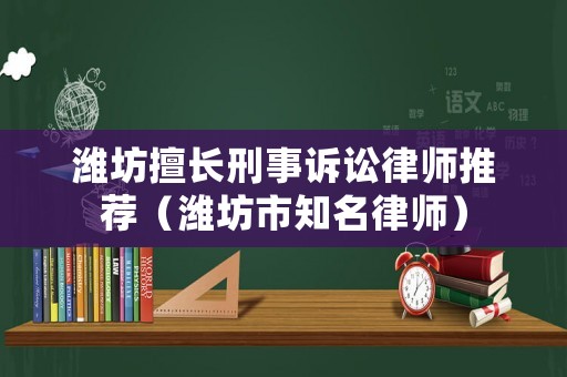 濰坊擅長刑事訴訟律師推薦（濰坊市知名律師）