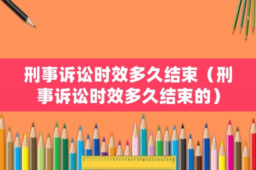 刑事訴訟時(shí)效多久結(jié)束（刑事訴訟時(shí)效多久結(jié)束的）
