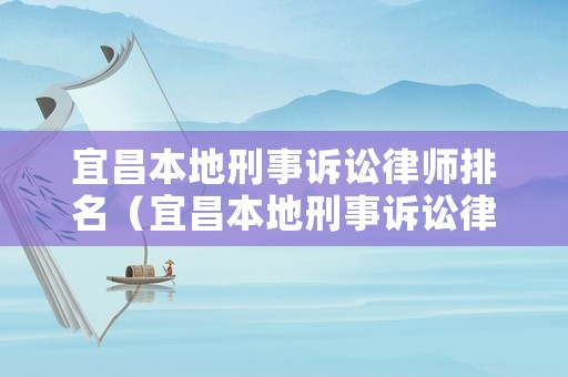 宜昌本地刑事訴訟律師排名（宜昌本地刑事訴訟律師排名前十）