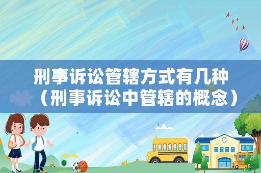 刑事訴訟管轄方式有幾種（刑事訴訟中管轄的概念）
