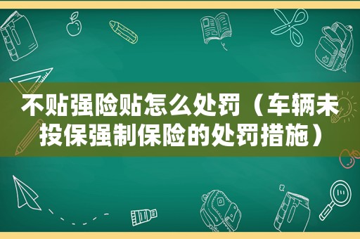 不貼強(qiáng)險(xiǎn)貼怎么處罰（車輛未投保強(qiáng)制保險(xiǎn)的處罰措施）