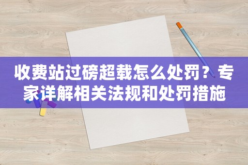 收費(fèi)站過(guò)磅超載怎么處罰？專家詳解相關(guān)法規(guī)和處罰措施