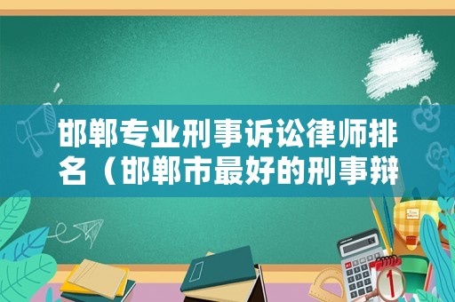 邯鄲專業(yè)刑事訴訟律師排名（邯鄲市最好的刑事辯護(hù)律師）