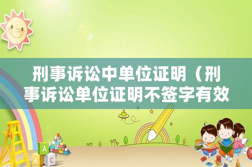 刑事訴訟中單位證明（刑事訴訟單位證明不簽字有效嗎）