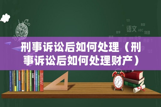 刑事訴訟后如何處理（刑事訴訟后如何處理財產(chǎn)）
