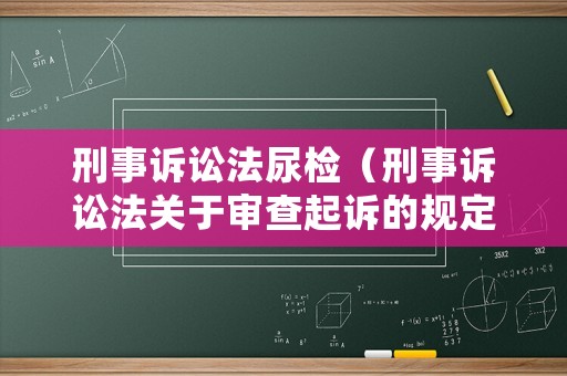 刑事訴訟法尿檢（刑事訴訟法關(guān)于審查起訴的規(guī)定）