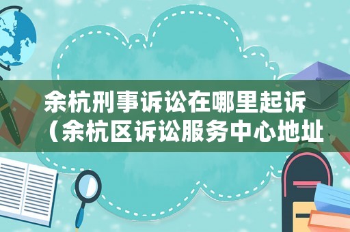 余杭刑事訴訟在哪里起訴（余杭區(qū)訴訟服務(wù)中心地址）