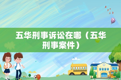 五華刑事訴訟在哪（五華刑事案件）