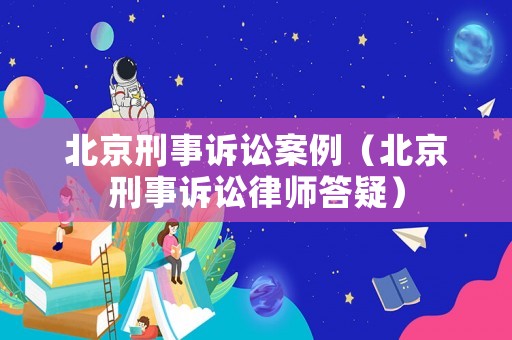 北京刑事訴訟案例（北京刑事訴訟律師答疑）