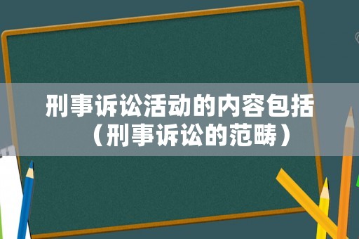 刑事訴訟活動的內(nèi)容包括（刑事訴訟的范疇）