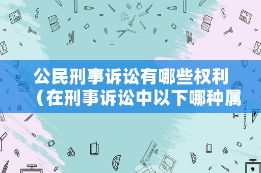 公民刑事訴訟有哪些權(quán)利（在刑事訴訟中以下哪種屬于公民）