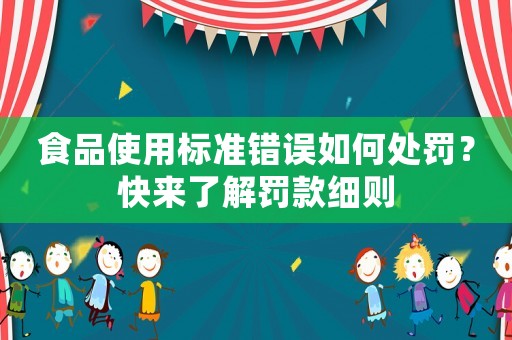 食品使用標(biāo)準(zhǔn)錯(cuò)誤如何處罰？快來(lái)了解罰款細(xì)則