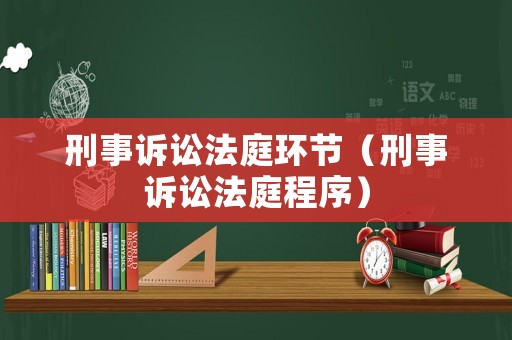 刑事訴訟法庭環(huán)節(jié)（刑事訴訟法庭程序）