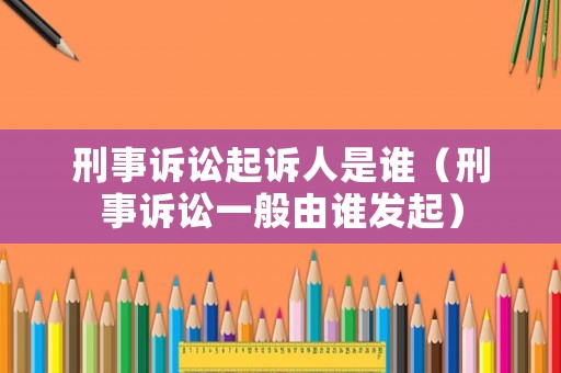 刑事訴訟起訴人是誰（刑事訴訟一般由誰發(fā)起）