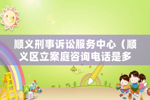 順義刑事訴訟服務(wù)中心（順義區(qū)立案庭咨詢電話是多少）