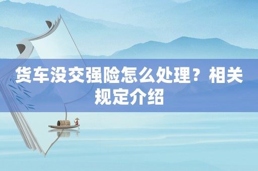 貨車沒交強(qiáng)險(xiǎn)怎么處理？相關(guān)規(guī)定介紹