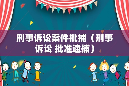 刑事訴訟案件批捕（刑事訴訟 批準(zhǔn)逮捕）