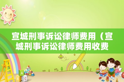 宣城刑事訴訟律師費用（宣城刑事訴訟律師費用收費標準）
