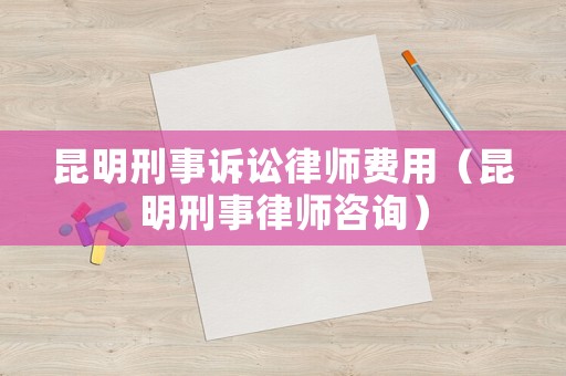 昆明刑事訴訟律師費(fèi)用（昆明刑事律師咨詢）