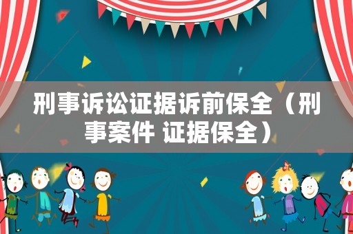 刑事訴訟證據(jù)訴前保全（刑事案件 證據(jù)保全）