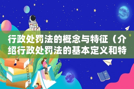 行政處罰法的概念與特征（介紹行政處罰法的基本定義和特點）
