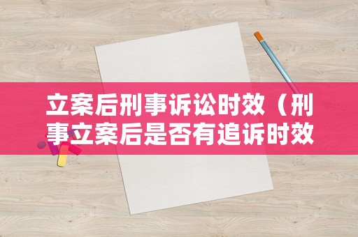 立案后刑事訴訟時(shí)效（刑事立案后是否有追訴時(shí)效）