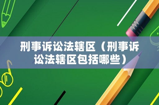 刑事訴訟法轄區(qū)（刑事訴訟法轄區(qū)包括哪些）