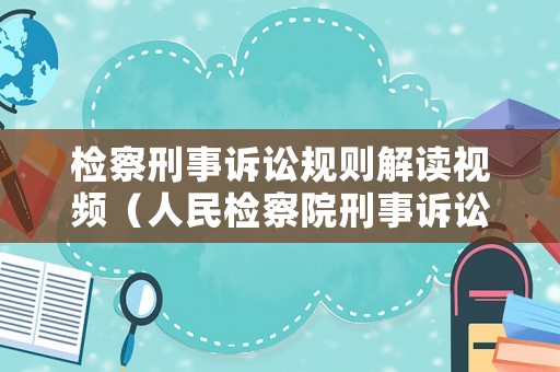 檢察刑事訴訟規(guī)則解讀視頻（人民檢察院刑事訴訟規(guī)則重點(diǎn)解讀）