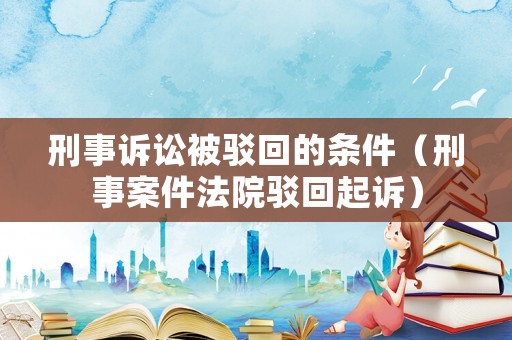 刑事訴訟被駁回的條件（刑事案件法院駁回起訴）