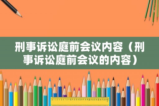 刑事訴訟庭前會議內(nèi)容（刑事訴訟庭前會議的內(nèi)容）