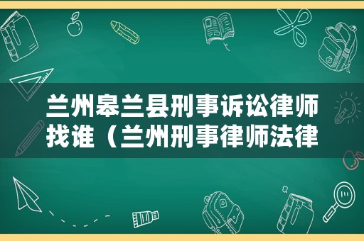 蘭州皋蘭縣刑事訴訟律師找誰(shuí)（蘭州刑事律師法律咨詢）