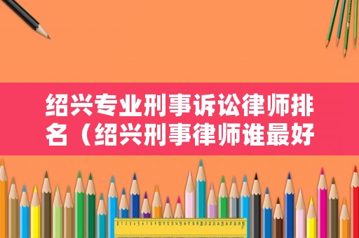 紹興專業(yè)刑事訴訟律師排名（紹興刑事律師誰(shuí)最好）