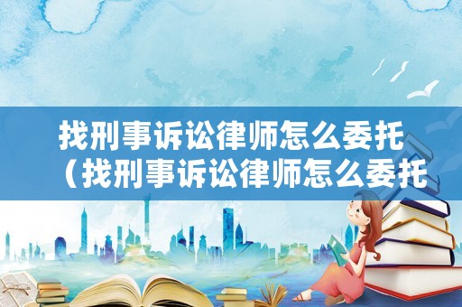 找刑事訴訟律師怎么委托（找刑事訴訟律師怎么委托律師協(xié)助）