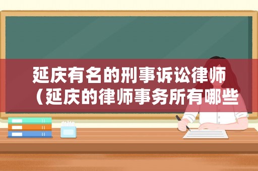 延慶有名的刑事訴訟律師（延慶的律師事務(wù)所有哪些）
