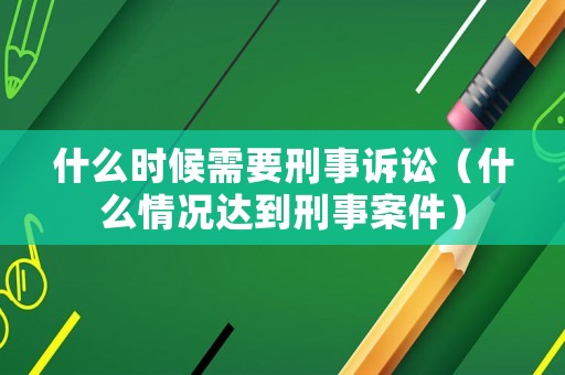 什么時候需要刑事訴訟（什么情況達到刑事案件）