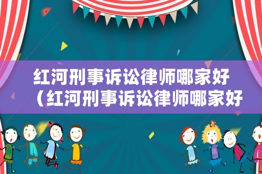 紅河刑事訴訟律師哪家好（紅河刑事訴訟律師哪家好點）