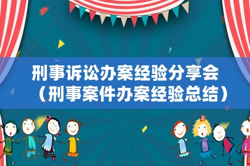 刑事訴訟辦案經(jīng)驗(yàn)分享會(huì)（刑事案件辦案經(jīng)驗(yàn)總結(jié)）