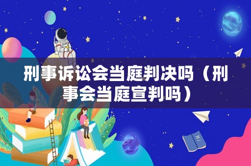 刑事訴訟會(huì)當(dāng)庭判決嗎（刑事會(huì)當(dāng)庭宣判嗎）