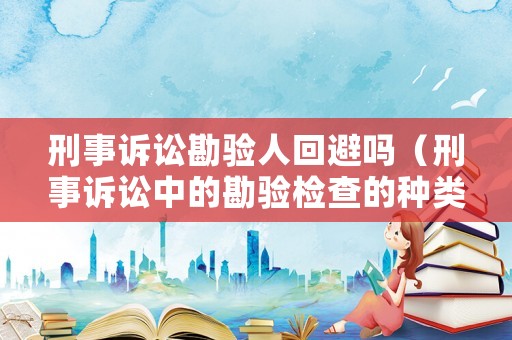 刑事訴訟勘驗(yàn)人回避嗎（刑事訴訟中的勘驗(yàn)檢查的種類有哪些）
