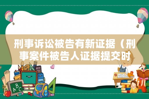 刑事訴訟被告有新證據(jù)（刑事案件被告人證據(jù)提交時間）