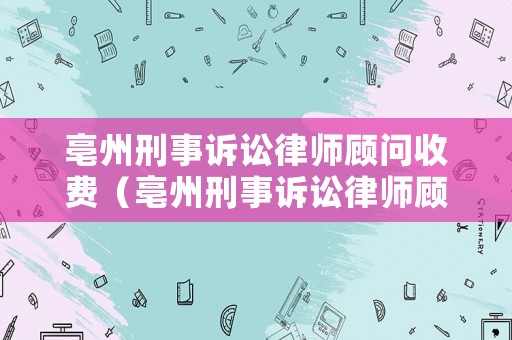 亳州刑事訴訟律師顧問收費（亳州刑事訴訟律師顧問收費標(biāo)準(zhǔn)表）